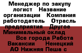 Менеджер по закупу-логист › Название организации ­ Компания-работодатель › Отрасль предприятия ­ Другое › Минимальный оклад ­ 20 000 - Все города Работа » Вакансии   . Ненецкий АО,Нижняя Пеша с.